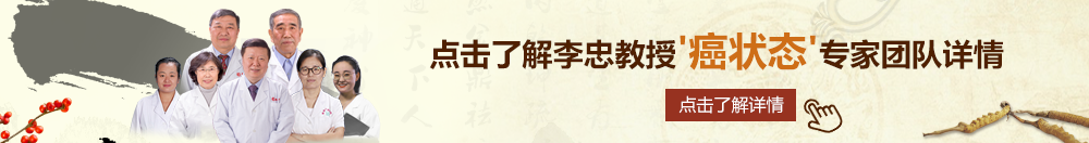 插入骚屄视频北京御方堂李忠教授“癌状态”专家团队详细信息